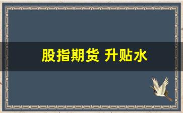股指期货 升贴水(股指期货升贴水怎么看)_https://www.wanyuyiyao.com_上交所_第1张